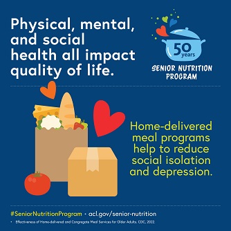 3.	Physical, mental, and social health impact quality of life. Senior nutrition program home-delivered meals help reduce social isolation and depression. acl.gov/senior-nutrition. Source: 2022 CDC’s Effectiveness of Home-delivered and Congregate Meal Services for Older Adults.