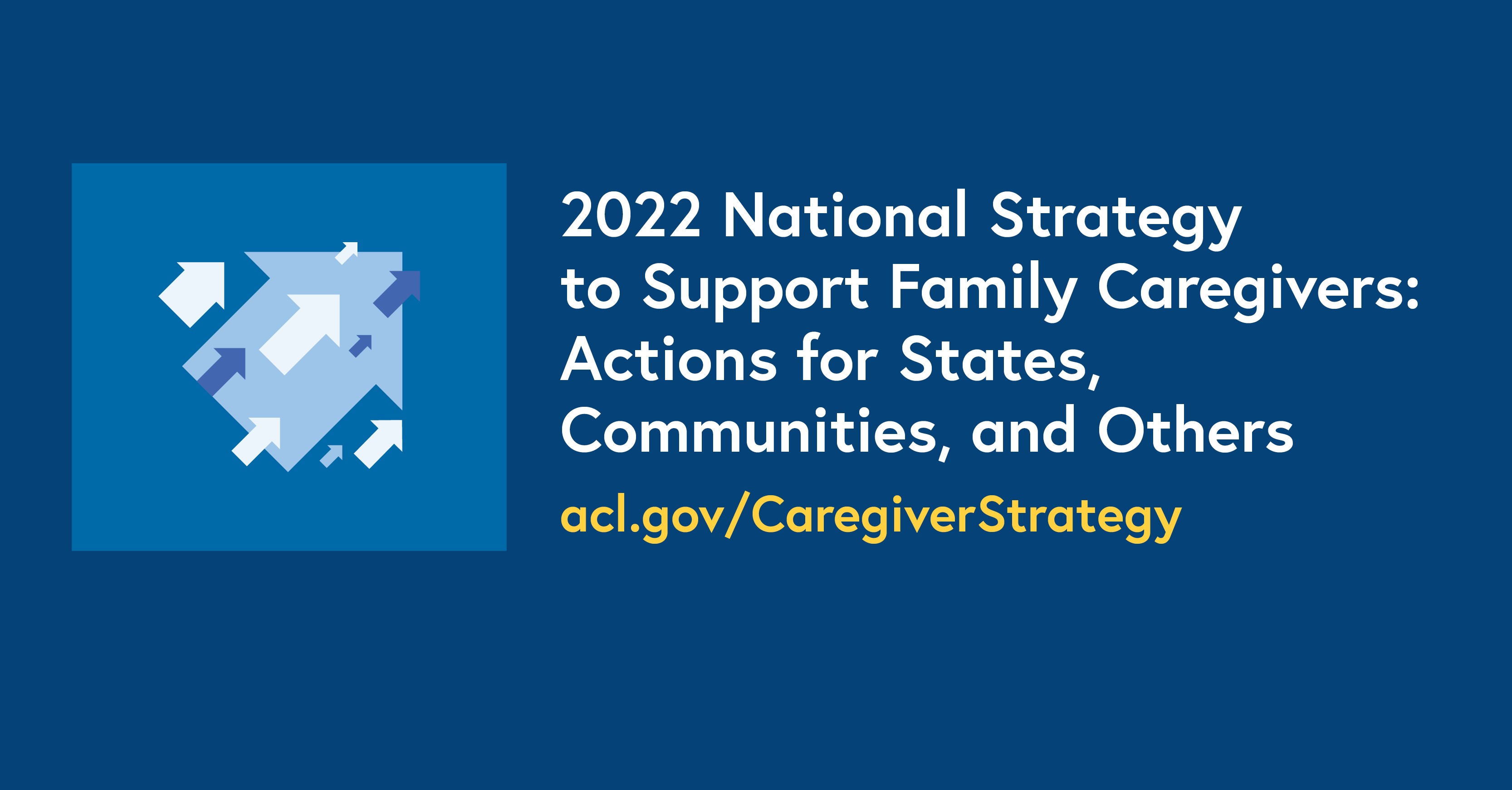 2022 National Strategy to Support Family Caregivers: Actions for States, Communities, and Others. acl.gov/CaregiverStrategy
