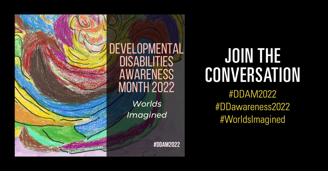 Social graphic: Developmental Disabilities Awareness Month 2022. World Imagined. Join the conversation #DDAM2022, #DDawareness2022, #WorldsImagined