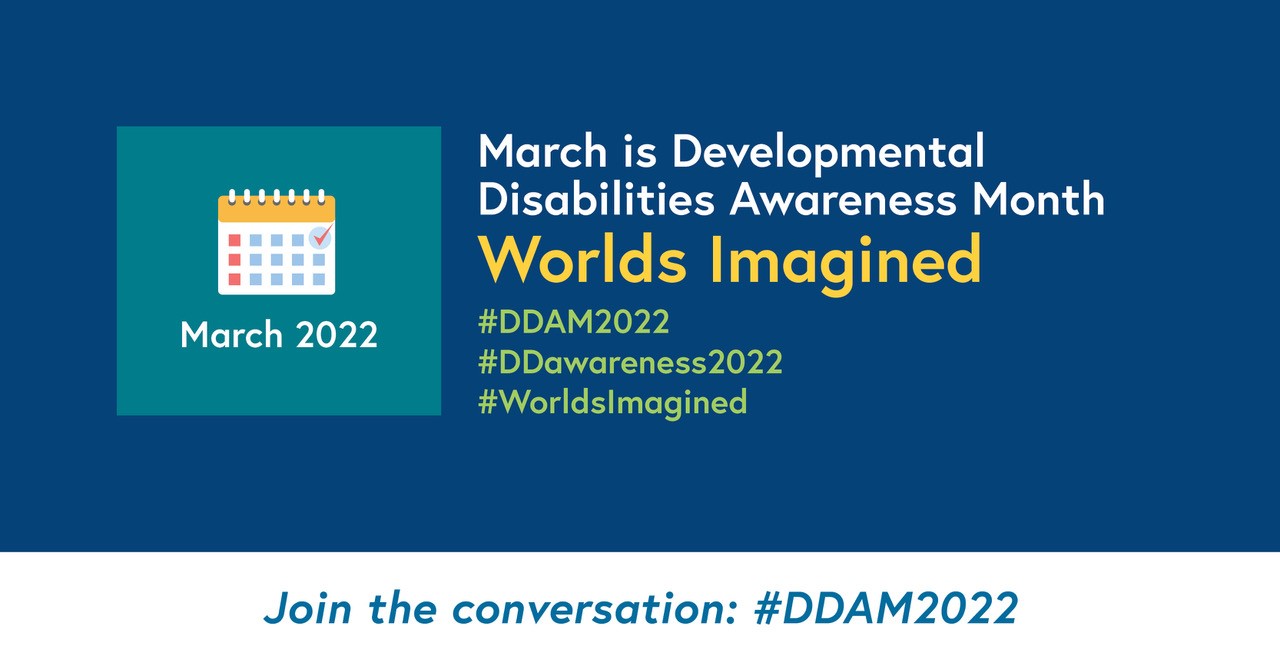 Social Graphic: March is Developmental Disabilities Awareness Month. Worlds Imagined. #DDAM2022. #DDawareness2022. #WorldsImagined. Join the conversation.