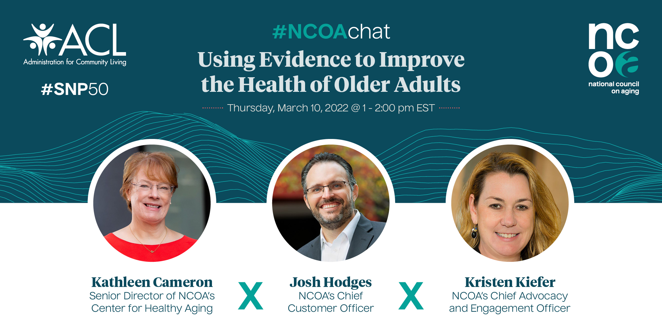 #NCOAchat Using Evidence to Improve the Health of Older Adults. Thursday, March 10, 2022 @ 1-2:00 PM EST. Kathleen Cameron, Senior Director of NCOA's Center for Healthy Aging. Josh Hodges, NCOA's Chief Customer Officer. Kristen Kiefer, NCOA's Chief Advocacy and Engagement Officer. #SNP50. ACL. NCOA.