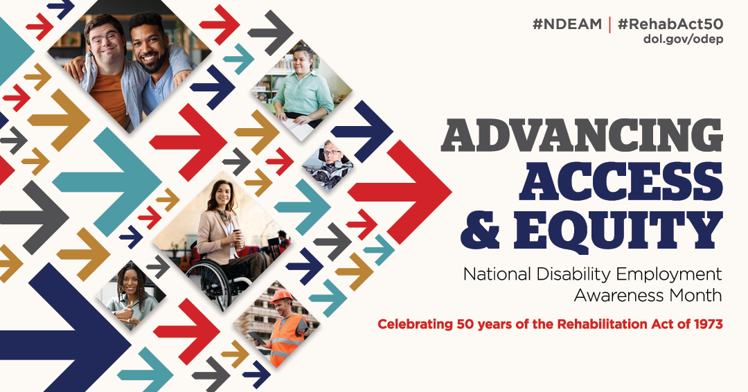 National Disability Employment Awareness Month. Advancing Access and Equity. #NDEAM #RehabAct50 DOL.gov/ODEP. Celebrating 50 Years of the Rehabilitation ACt.