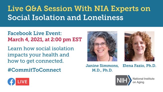 Live Q&A Session With NIA Experts Janine Simmons, M.D., Ph.D. and Elena Fazio, Ph.D. on Social Isolation and Loneliness. Facebook Live Event: March 4, 2021, at 2 PM EST. Learn how social isolation impacts your health and how to get connected. #CommitToConnect