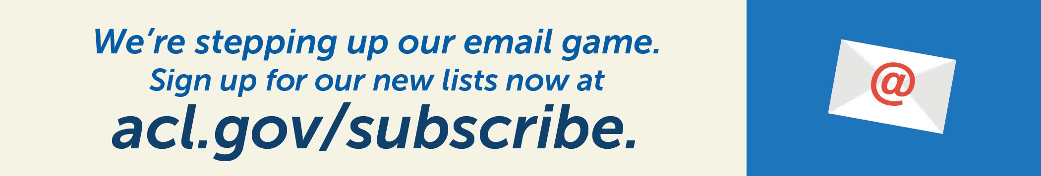We're stepping up our email game. Sign up for our new lists at acl.gov/subscribe