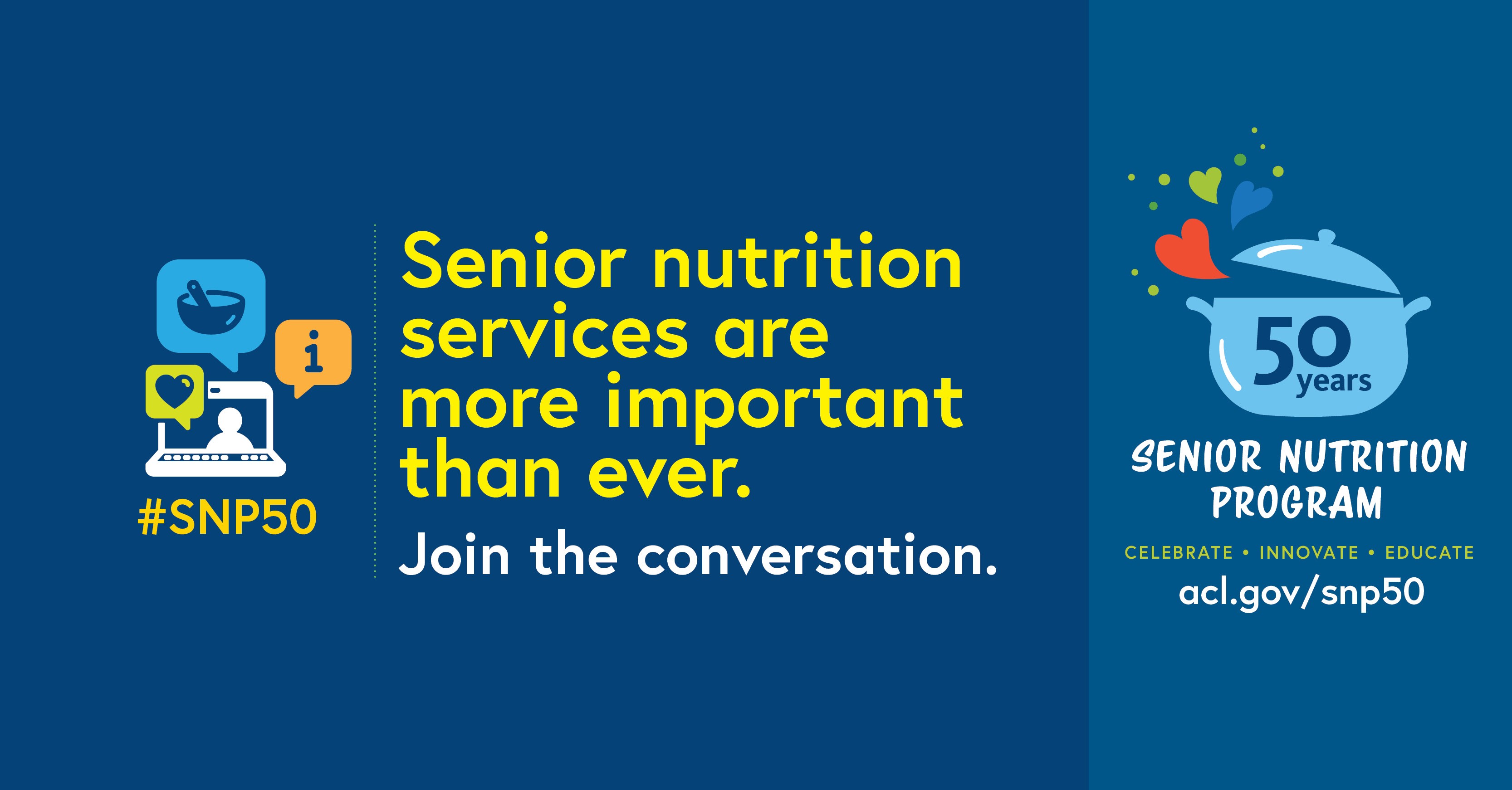 Social Graphic: Senior nutrition services are more important than ever. Join the conversation. 50 years. Senior Nutrition Program. Celebrate. Innovate. Educate. acl.gov/snp50 #SNP50