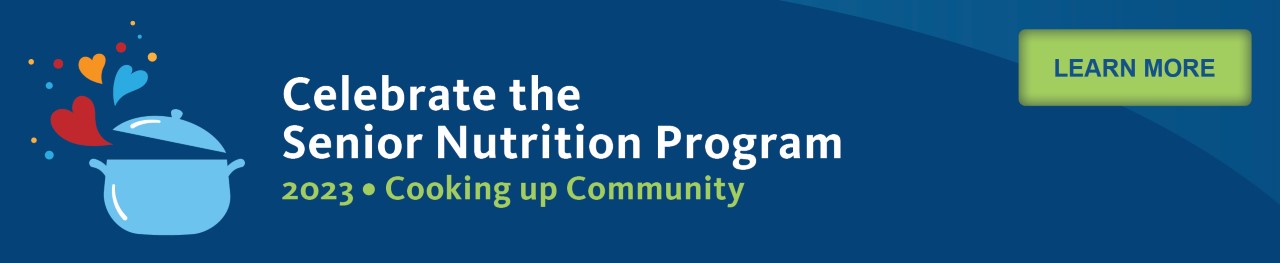 Celebrate the Senior Nutrition Program. 2023. Cooking Up Community. Click to learn more.