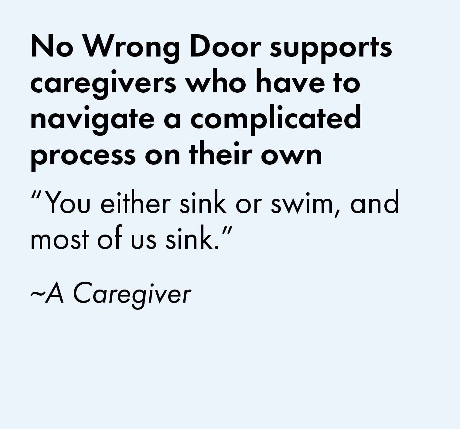 No Wrong Door supports caregivers who have to navigate a complicated process on their own. One caregiver explained "You either sink or swim, and most of us sink."